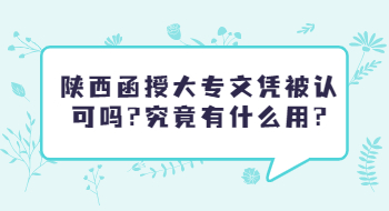 陜西函授大專文憑被認可嗎?究竟有什么用?