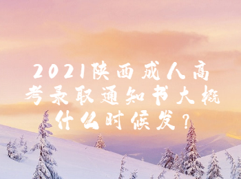 2021陜西成人高考錄取通知書大概什么時候發(fā)?