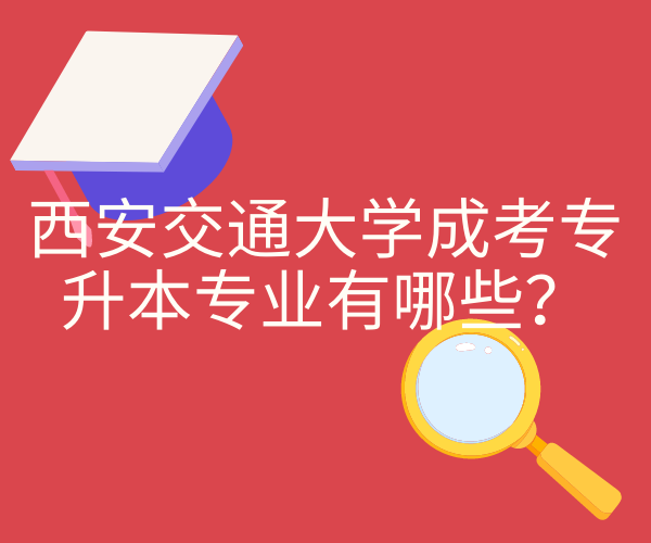 2023年西安交通大學成考專升本專業有哪些？