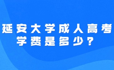2024年延安大學成人高考學費是多少？